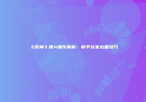 《原神》跳A操作解析：新手玩家必备技巧