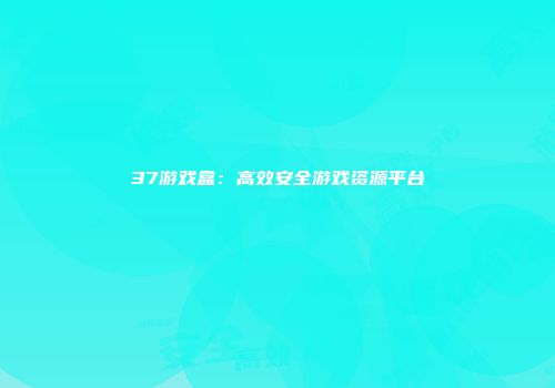 37游戏盒：高效安全游戏资源平台