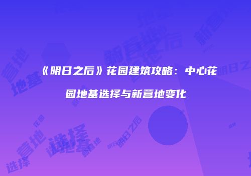 《明日之后》花园建筑攻略：中心花园地基选择与新营地变化
