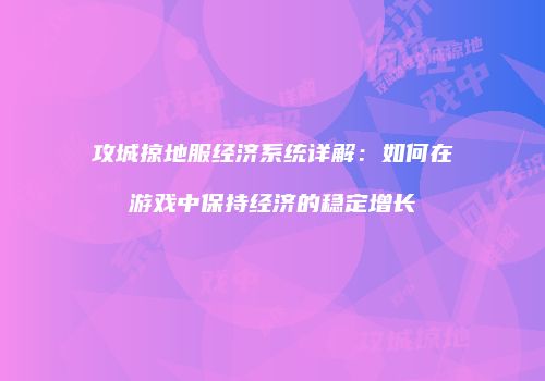 攻城掠地服经济系统详解:如何在游戏中保持经济的稳定增长