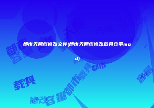都市天际线修改文件(都市天际线修改载具容量mod)