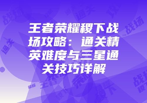 王者荣耀稷下战场攻略：通关精英难度与三星通关技巧详解