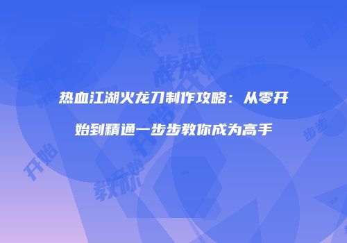 热血江湖火龙刀制作攻略：从零开始到精通一步步教你成为高手