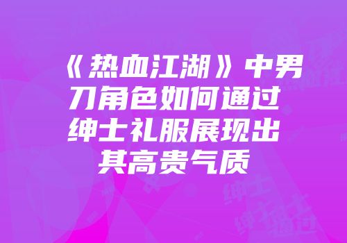 《热血江湖》中男刀角色如何通过绅士礼服展现出其高贵气质