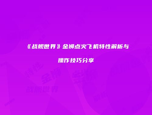 《战舰世界》金狮点火飞机特性解析与操作技巧分享