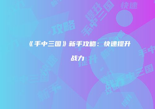 《手中三国》新手攻略：快速提升战力