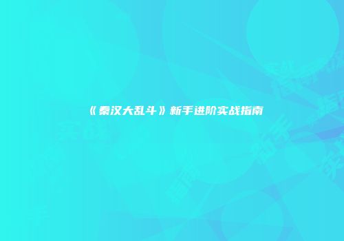 《秦汉大乱斗》新手进阶实战指南