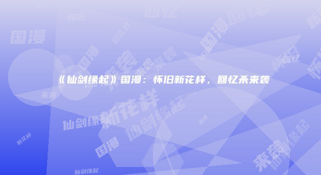 《仙剑缘起》国漫：怀旧新花样，回忆杀来袭