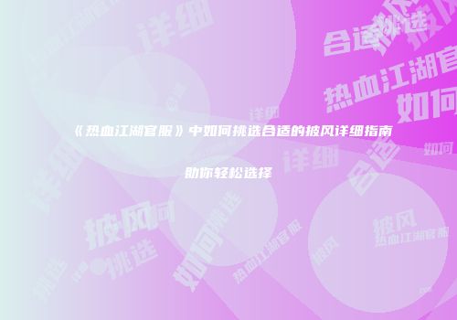 《热血江湖官服》中如何挑选合适的披风详细指南助你轻松选择