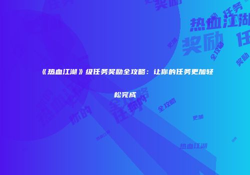 《热血江湖》级任务奖励全攻略：让你的任务更加轻松完成