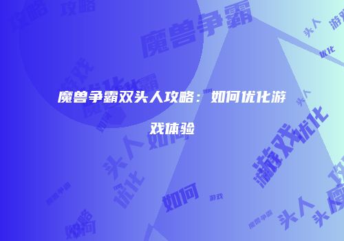 魔兽争霸双头人攻略：如何优化游戏体验
