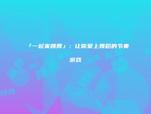 「一起来跳舞」：让你爱上舞蹈的节奏游戏