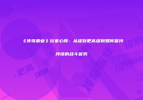 《传奇霸业》玩家心得：从级到更高级别如何保持持续的战斗优势