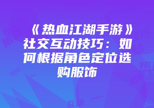 《热血江湖手游》社交互动技巧：如何根据角色定位选购服饰