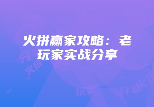 火拼赢家攻略：老玩家实战分享