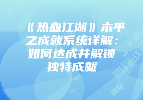《热血江湖》木平之成就系统详解：如何达成并解锁独特成就