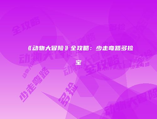 《动物大冒险》全攻略：少走弯路多捡宝