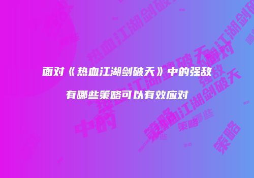 面对《热血江湖剑破天》中的强敌有哪些策略可以有效应对