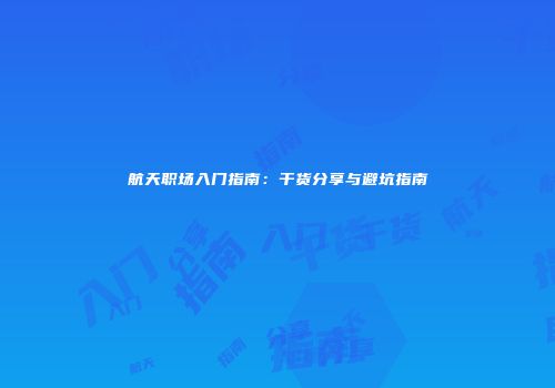 航天职场入门指南：干货分享与避坑指南