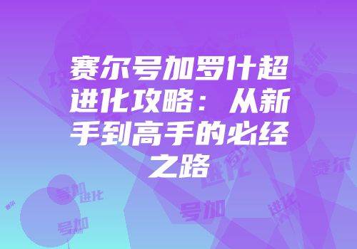 赛尔号加罗什超进化攻略：从新手到高手的必经之路