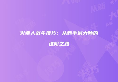 火柴人战斗技巧：从新手到大师的进阶之路