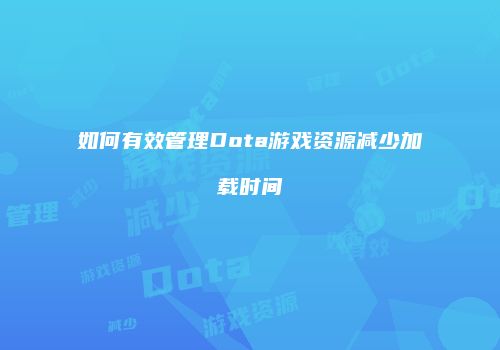如何有效管理Dota游戏资源减少加载时间