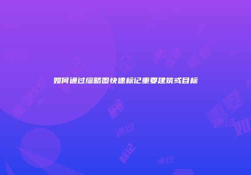 如何通过缩略图快速标记重要建筑或目标