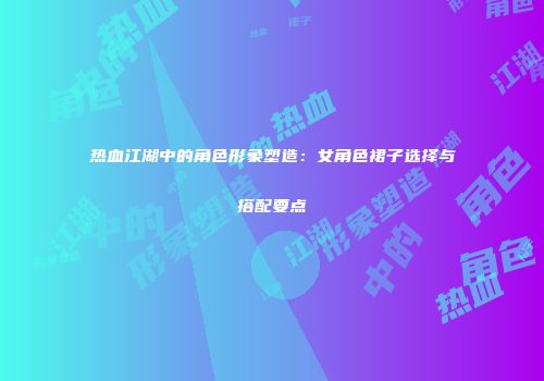 热血江湖中的角色形象塑造：女角色裙子选择与搭配要点
