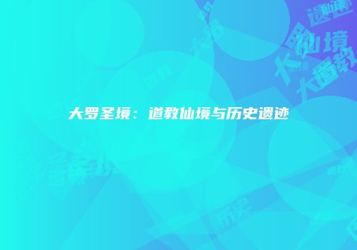 大罗圣境：道教仙境与历史遗迹