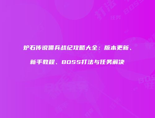 炉石传说佣兵战纪攻略大全：版本更新、新手教程、BOSS打法与任务解决