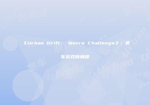 《Urban Drift： Metro Challenge》：赛车游戏新巅峰