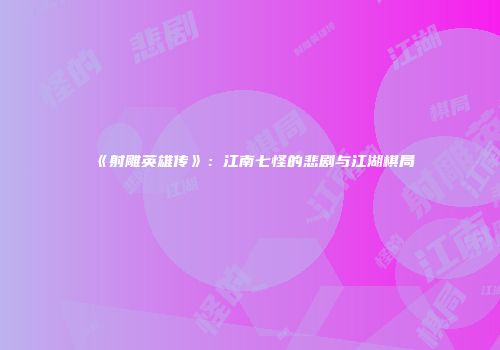 《射雕英雄传》：江南七怪的悲剧与江湖棋局