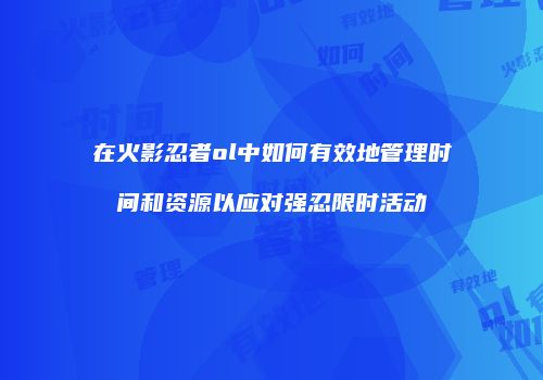 在火影忍者ol中如何有效地管理时间和资源以应对强忍限时活动