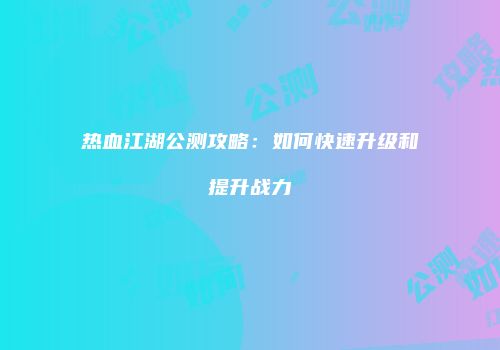 热血江湖公测攻略：如何快速升级和提升战力