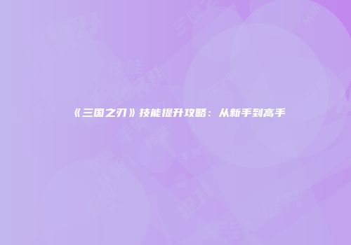 《三国之刃》技能提升攻略：从新手到高手