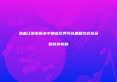 热血江湖老版本中哪些任务可以重复完成以获取额外奖励