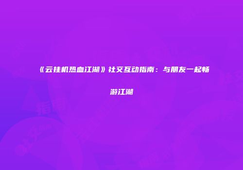 《云挂机热血江湖》社交互动指南:与朋友一起畅游江湖