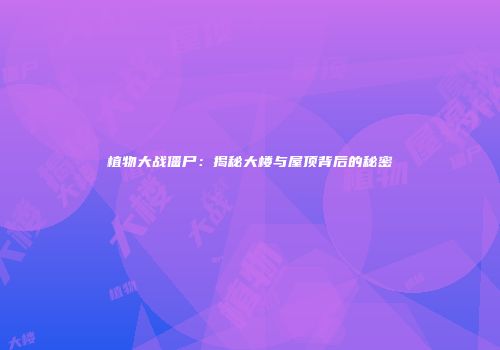 植物大战僵尸：揭秘大楼与屋顶背后的秘密