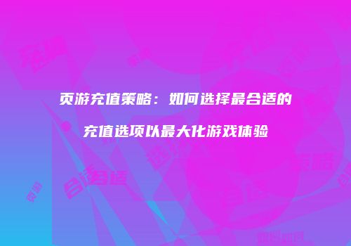 页游充值策略：如何选择最合适的充值选项以最大化游戏体验