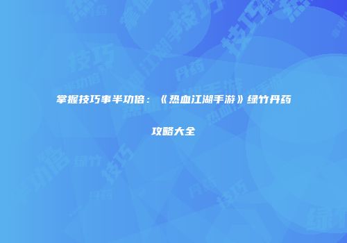 掌握技巧事半功倍：《热血江湖手游》绿竹丹药攻略大全