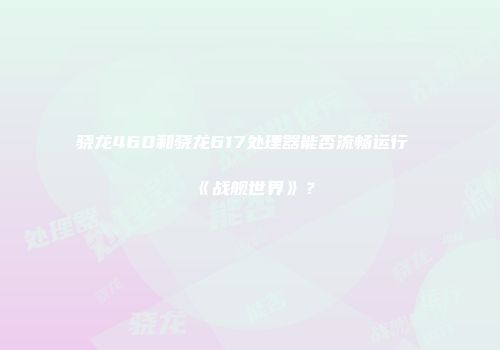 骁龙460和骁龙617处理器能否流畅运行《战舰世界》？