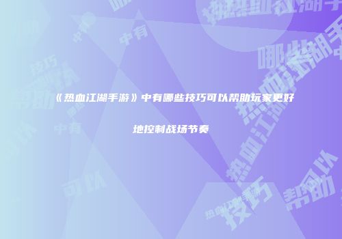 《热血江湖手游》中有哪些技巧可以帮助玩家更好地控制战场节奏