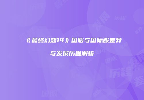 《最终幻想14》国服与国际服差异与发展历程解析