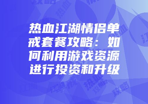 热血江湖情侣单戒套餐攻略：如何利用游戏资源进行投资和升级