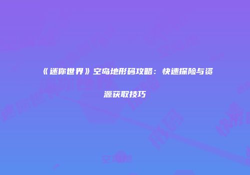 《迷你世界》空岛地形码攻略：快速探险与资源获取技巧