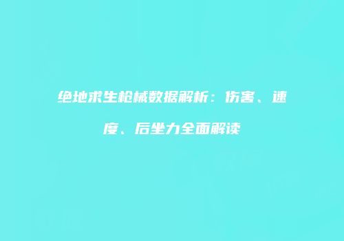 绝地求生枪械数据解析：伤害、速度、后坐力全面解读