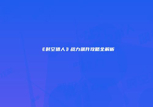 《时空猎人》战力飙升攻略全解析