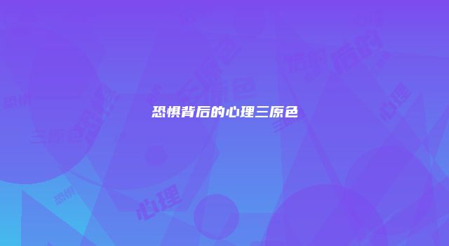 恐惧背后的心理三原色