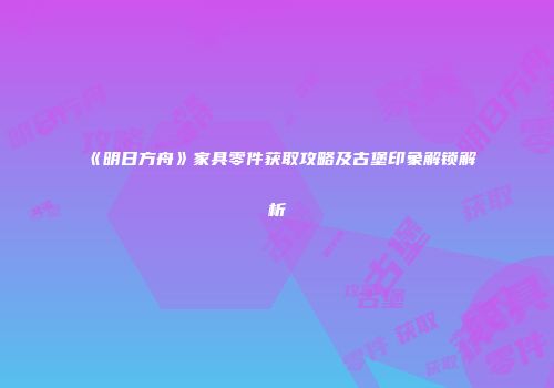 《明日方舟》家具零件获取攻略及古堡印象解锁解析