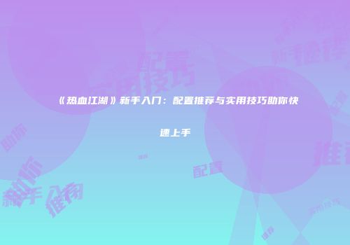 《热血江湖》新手入门：配置推荐与实用技巧助你快速上手